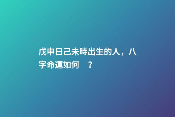戊申日己未時出生的人，八字命運如何？